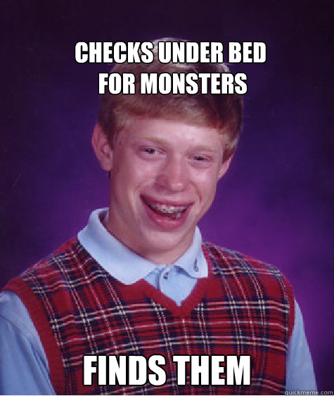
checks under bed
 for monsters Finds them - 
checks under bed
 for monsters Finds them  Bad Luck Brian