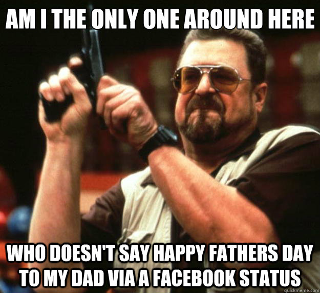 Am I the only one around here who doesn't say happy fathers day to my dad via a facebook status  Big Lebowski