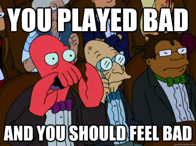 You Played bad AND you SHOULD FEEL BAD  Zoidberg you should feel bad