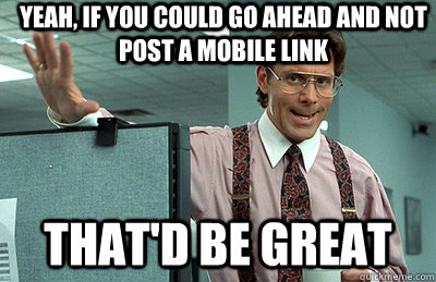 yeah, if you could go ahead and not post a mobile link that'd be great  Office Space