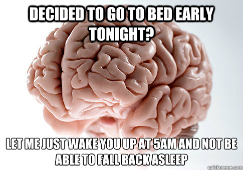 DECIDED TO GO TO BED EARLY TONIGHT? LET ME JUST WAKE YOU UP AT 5AM AND NOT BE ABLE TO FALL BACK ASLEEP  Scumbag Brain