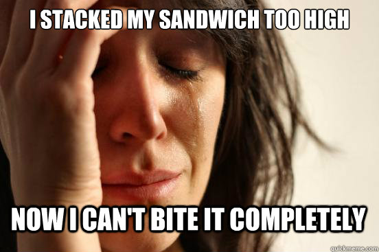 I stacked my sandwich too high Now I can't bite it completely  First World Problems