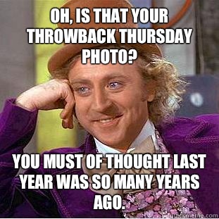 Oh, is that your throwback Thursday photo? You must of thought last year was so many years ago.  Condescending Wonka