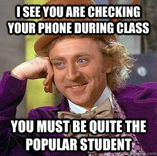 i see you are checking your phone during class You must be quite the popular student  Condescending Wonka