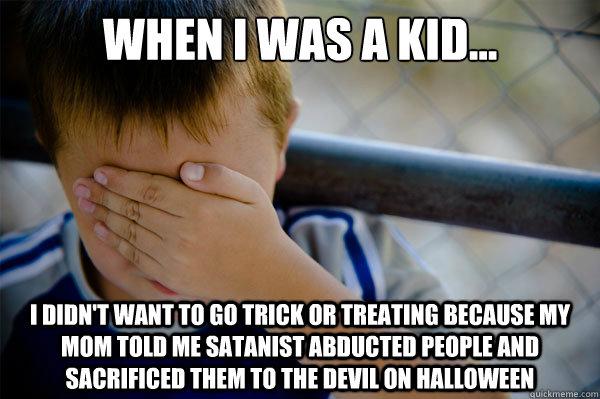 When I was a kid... I didn't want to go trick or treating because my mom told me Satanist abducted people and sacrificed them to the devil on Halloween   Confession kid