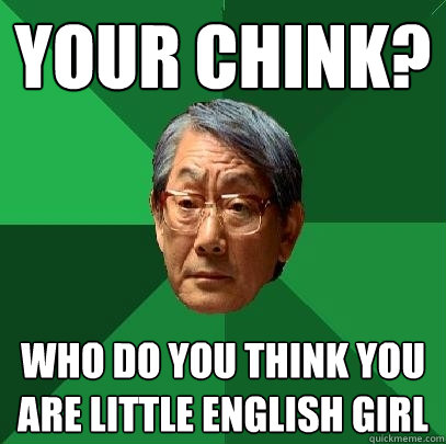 Your chink? Who do you think you are little english girl  High Expectations Asian Father