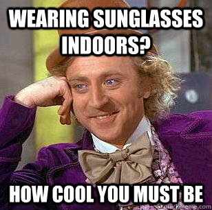 Wearing sunglasses indoors? How Cool you must be - Wearing sunglasses indoors? How Cool you must be  Condescending Wonka