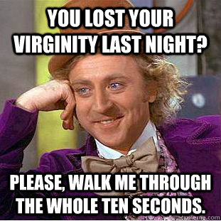 You lost your virginity last night? Please, walk me through the whole ten seconds.  Condescending Wonka