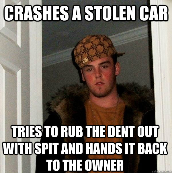 crashes a stolen car tries to rub the dent out with spit and hands it back to the owner   Scumbag Steve