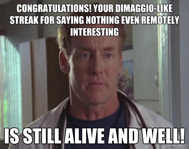 Congratulations! Your Dimaggio-like streak for saying nothing even remotely interesting  is still alive and well! - Congratulations! Your Dimaggio-like streak for saying nothing even remotely interesting  is still alive and well!  Dr. Perry Cox