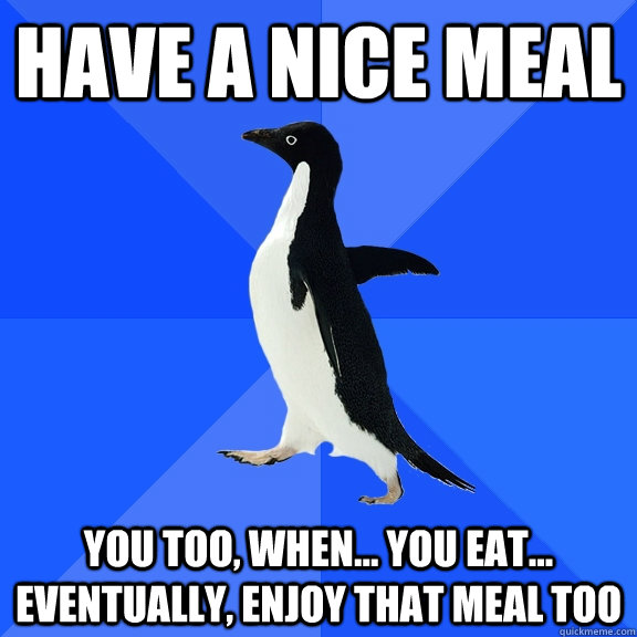 Have a nice meal You too, when... you eat... eventually, enjoy that meal too - Have a nice meal You too, when... you eat... eventually, enjoy that meal too  Socially Awkward Penguin