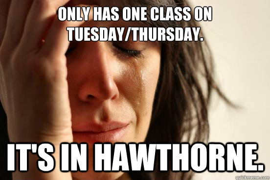 Only has one class on Tuesday/Thursday. It's in Hawthorne. - Only has one class on Tuesday/Thursday. It's in Hawthorne.  First World Problems