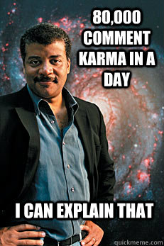 80,000 comment karma in a day I can explain that  Neil deGrasse Tyson