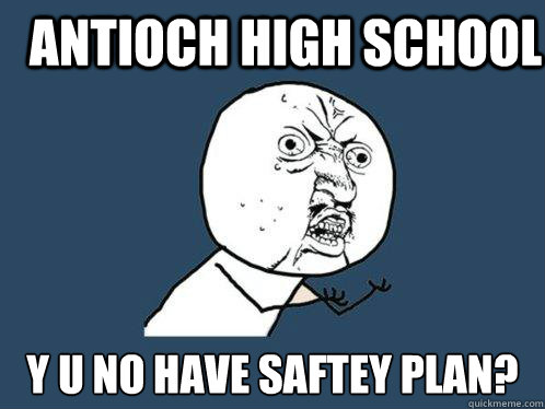 antioch high school y u no have saftey plan?  Y U No