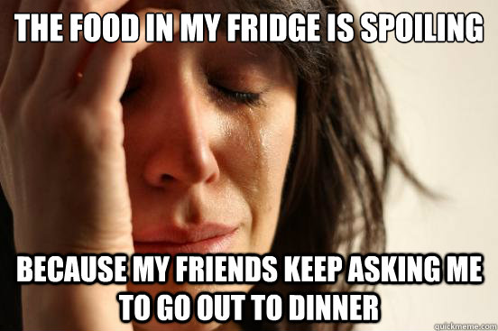 the food in my fridge is spoiling because my friends keep asking me to go out to dinner  First World Problems