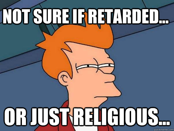 Not sure if retarded... Or just religious...  Futurama Fry