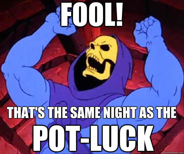 FOOL! that's the same night as the POT-LUCK  