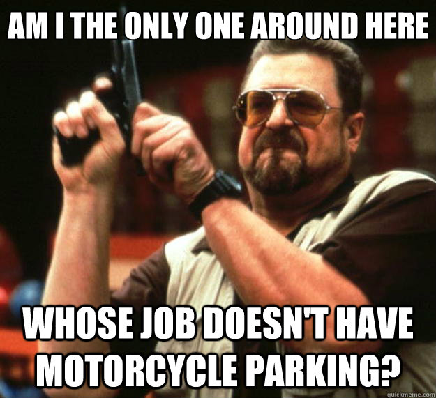 Am I the only one around here whose job doesn't have motorcycle parking?  Big Lebowski