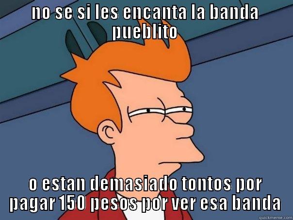 NO SE SI LES ENCANTA LA BANDA PUEBLITO O ESTAN DEMASIADO TONTOS POR PAGAR 150 PESOS POR VER ESA BANDA Futurama Fry