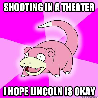 shooting in a theater i hope lincoln is okay - shooting in a theater i hope lincoln is okay  Slowpoke