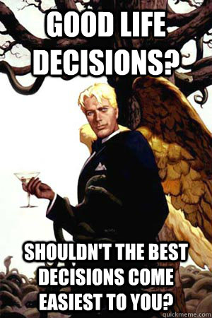 good life decisions? Shouldn't the best decisions come easiest to you?  Good Guy Lucifer