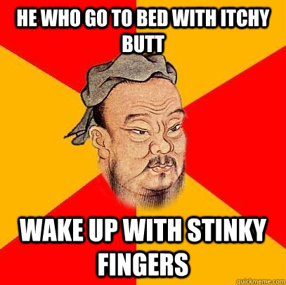 He who go to bed with itchy butt wake up with stinky fingers - He who go to bed with itchy butt wake up with stinky fingers  Confucius says