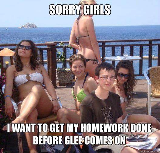 sorry girls i want to get my homework done before glee comes on  Priority Peter