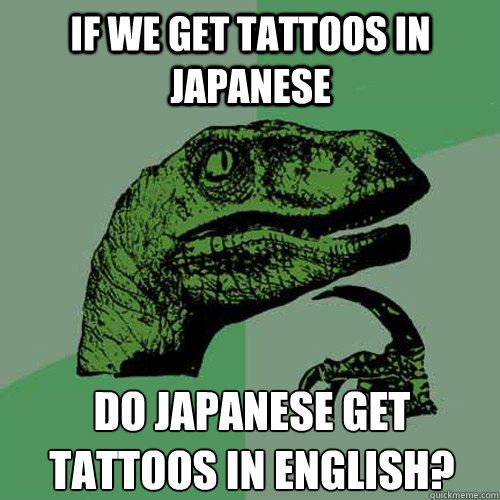 if we get tattoos in japanese do japanese get tattoos in english?  Philosoraptor