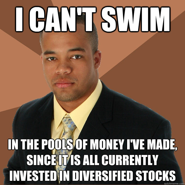 I can't swim in the pools of money i've made, since it is all currently invested in diversified stocks  Successful Black Man