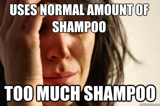 Uses normal amount of shampoo Too much shampoo - Uses normal amount of shampoo Too much shampoo  First World Problems