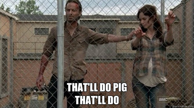  That'll do pig 
That'll do -  That'll do pig 
That'll do  Rick and Lori