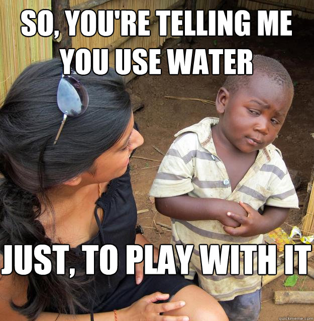 So, you're telling me you use water  just, to play with it  Skeptical Black Kid