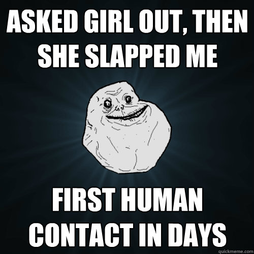 Asked girl out, then she slapped me first human contact in days - Asked girl out, then she slapped me first human contact in days  Forever Alone