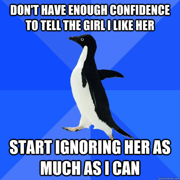 Don't have enough confidence to tell the girl I like her Start ignoring her as much as I can - Don't have enough confidence to tell the girl I like her Start ignoring her as much as I can  Socially Awkward Penguin