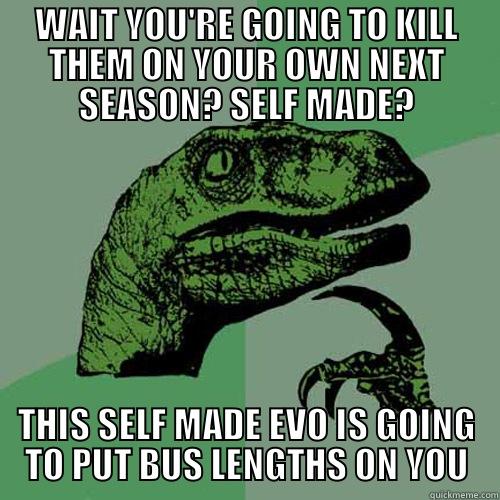 WAIT YOU'RE GOING TO KILL THEM ON YOUR OWN NEXT SEASON? SELF MADE? THIS SELF MADE EVO IS GOING TO PUT BUS LENGTHS ON YOU Philosoraptor