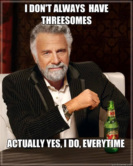 I don't always  have threesomes actually yes, i do, everytime  Dos Equis man