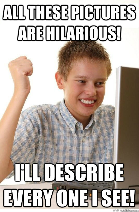 All these pictures are hilarious! I'll describe every one i see!  First Day On Internet Kid