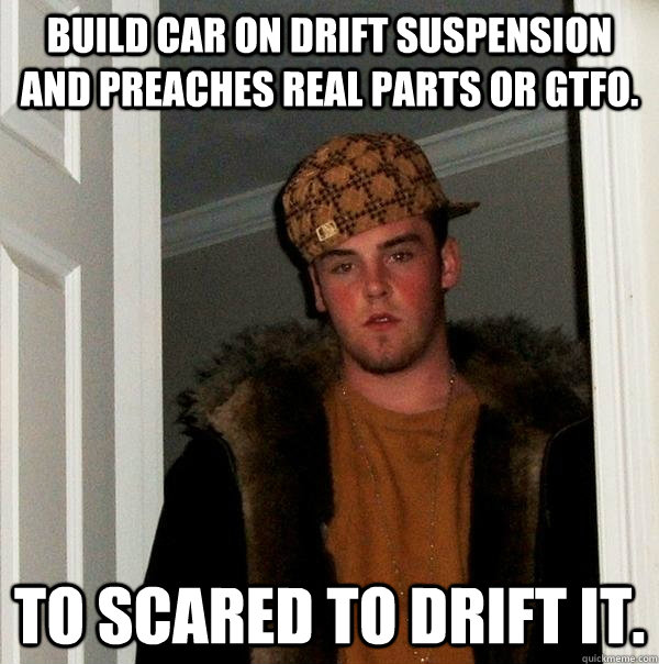 Build car on drift suspension and preaches real parts or gtfo. To scared to drift it.  Scumbag Steve