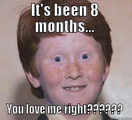8 moths - IT'S BEEN 8 MONTHS... YOU LOVE ME RIGHT?????? Over Confident Ginger