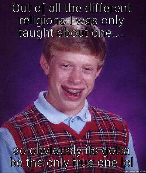 OUT OF ALL THE DIFFERENT RELIGIONS I WAS ONLY TAUGHT ABOUT ONE.... SO OBVIOUSLY ITS GOTTA BE THE ONLY TRUE ONE LOL Bad Luck Brian