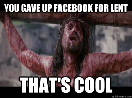 You gave up facebook for Lent That's Cool  