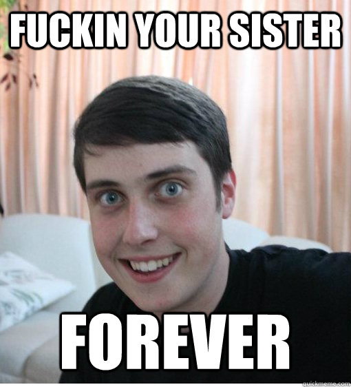 FUCKIN YOUR SISTER FOREVER  Overly Attached Boyfriend