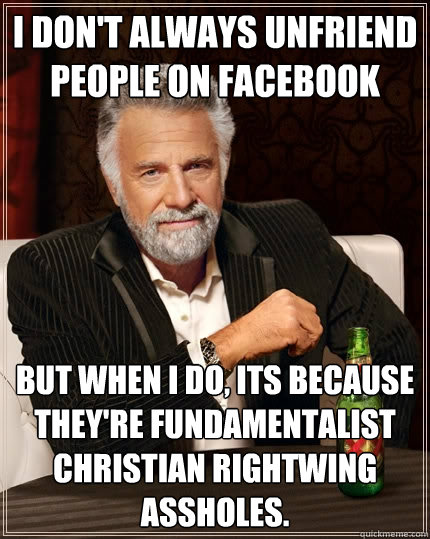 I don't always unfriend people on facebook But when I do, its because they're fundamentalist Christian rightwing assholes.  The Most Interesting Man In The World