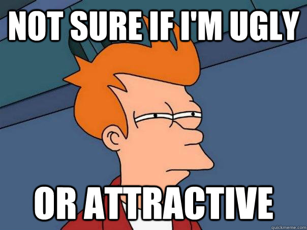 Not sure if I'm ugly Or attractive  Futurama Fry