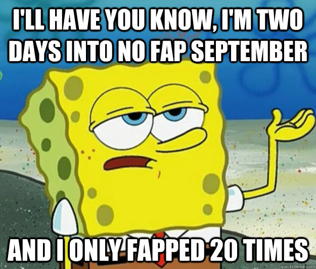 I'll have you know, I'm two days into no fap september and I only fapped 20 times  Tough Spongebob