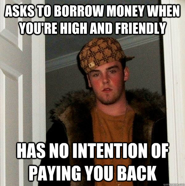 Asks to Borrow money when you're high and friendly Has no intention of paying you back  Scumbag Steve