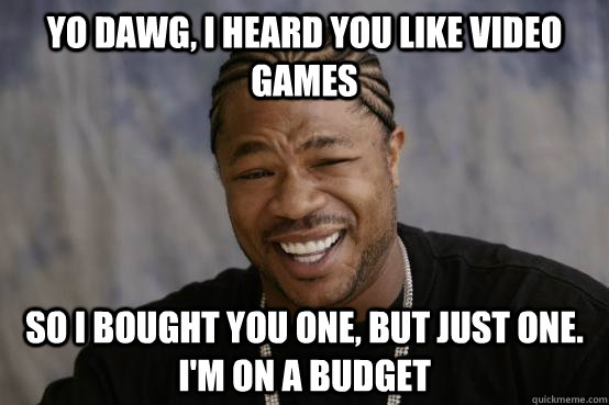 Yo Dawg, I heard you like Video games So I bought you one, but just one. I'm on a budget   YO DAWG