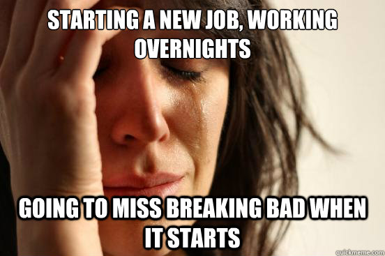 Starting a new job, working overnights Going to miss breaking bad when it starts  First World Problems