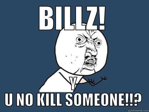 BILLZ! Y U NO KILL SOMEONE!!? Y U No