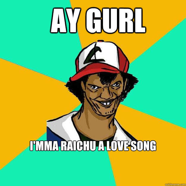   AY GURL I'MMA RAICHU A LOVE SONG  Ash Pedreiro